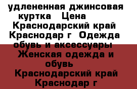 удлененная джинсовая куртка › Цена ­ 600 - Краснодарский край, Краснодар г. Одежда, обувь и аксессуары » Женская одежда и обувь   . Краснодарский край,Краснодар г.